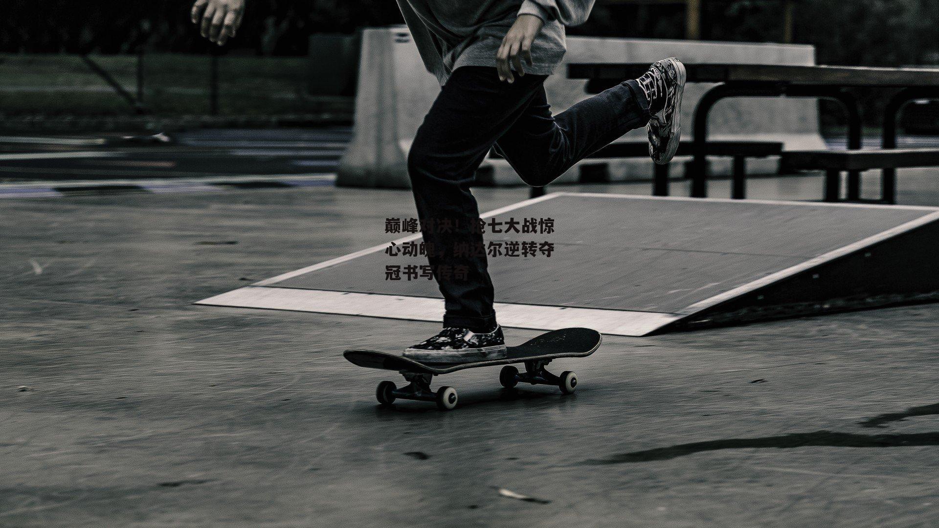 巅峰对决！抢七大战惊心动魄，纳达尔逆转夺冠书写传奇