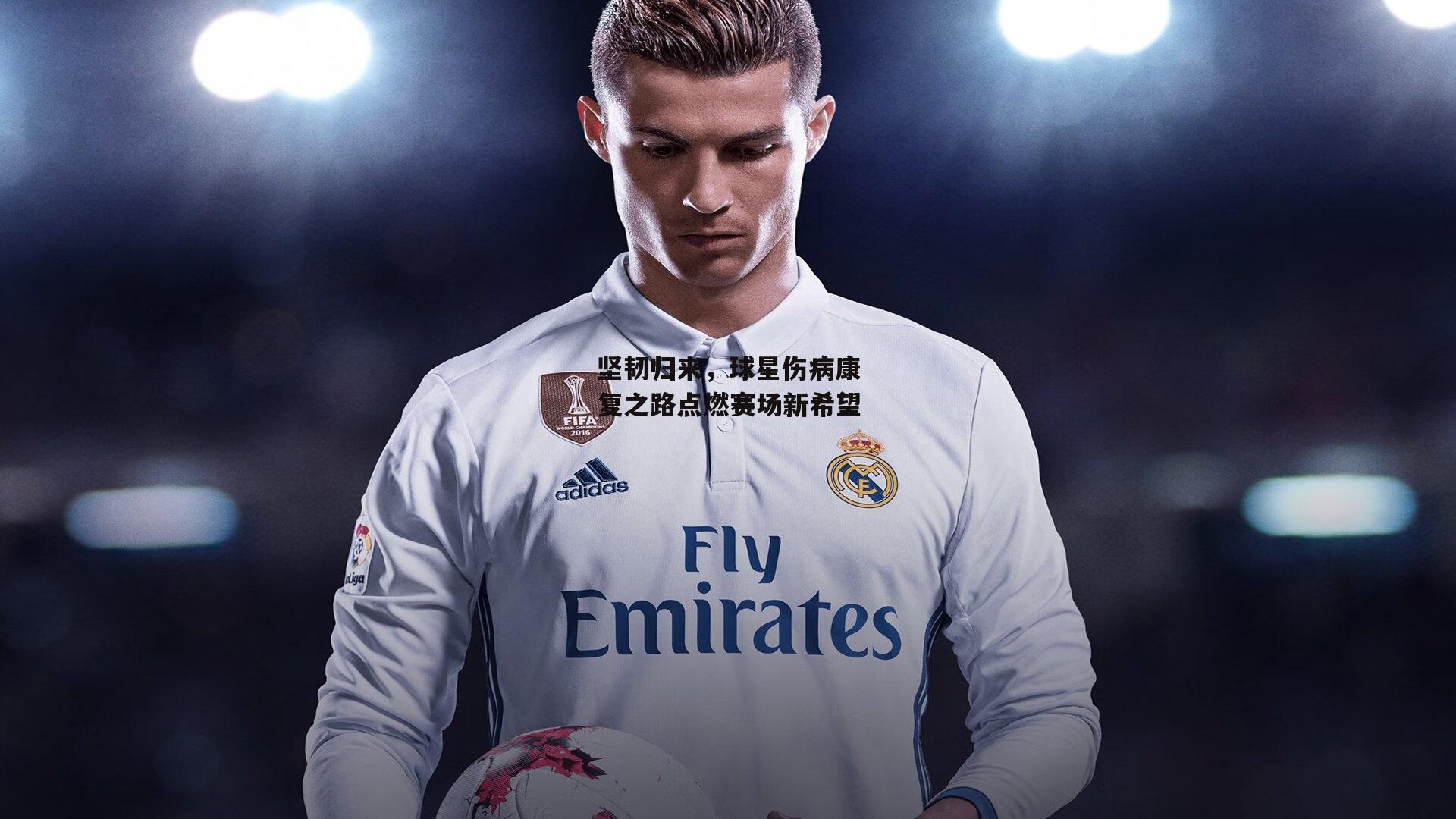 坚韧归来,球星伤病康复之路点燃赛场新希望