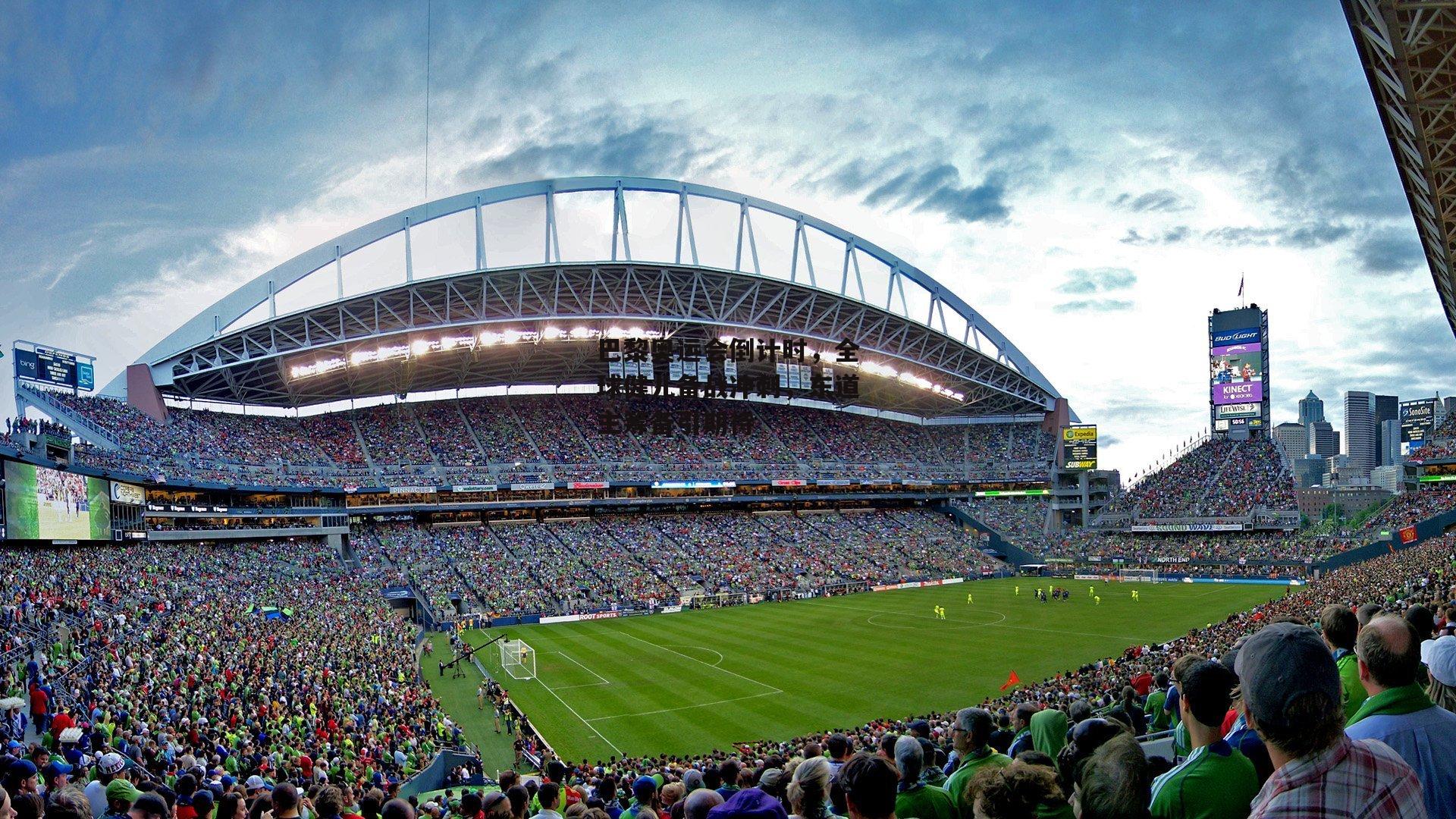 巴黎奥运会倒计时，全球健儿备战冲刺，东道主筹备引期待