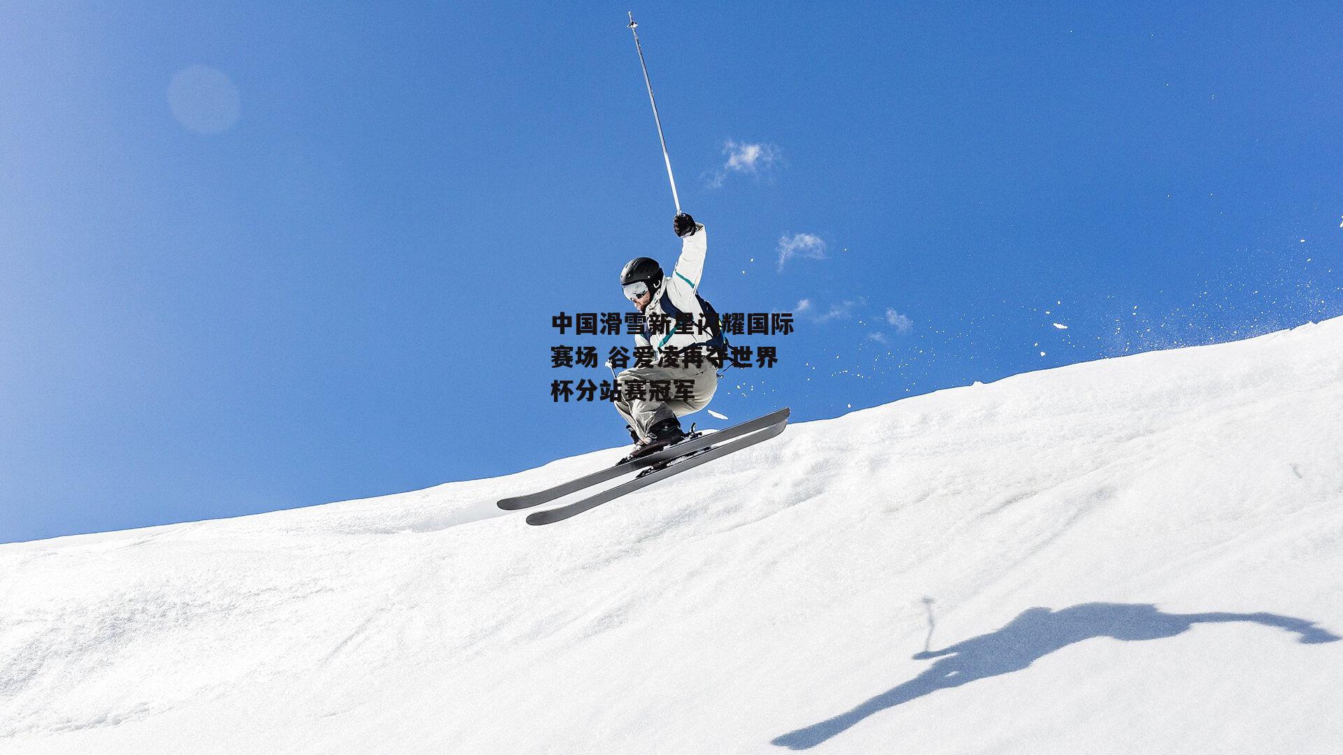 中国滑雪新星闪耀国际赛场 谷爱凌再夺世界杯分站赛冠军